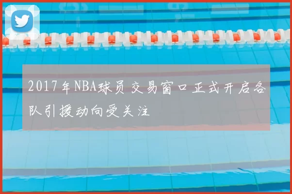 2017年NBA球员交易窗口正式开启各队引援动向受关注