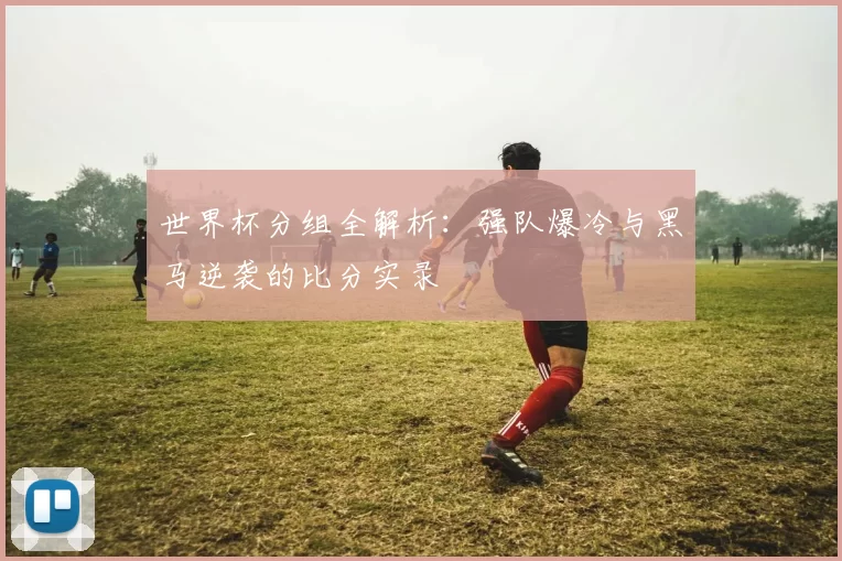 世界杯分组全解析:强队爆冷与黑马逆袭的比分实录