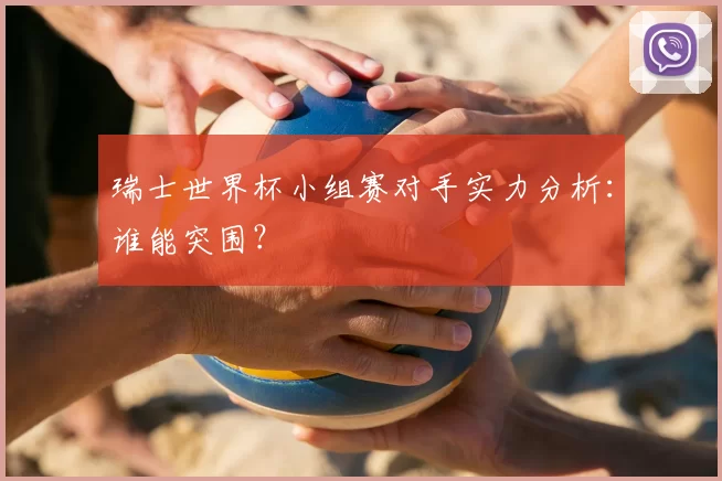 瑞士世界杯小组赛对手实力分析:谁能突围?