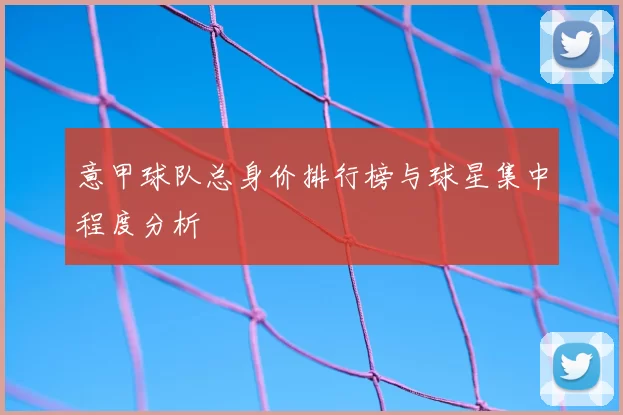 意甲球队总身价排行榜与球星集中程度分析