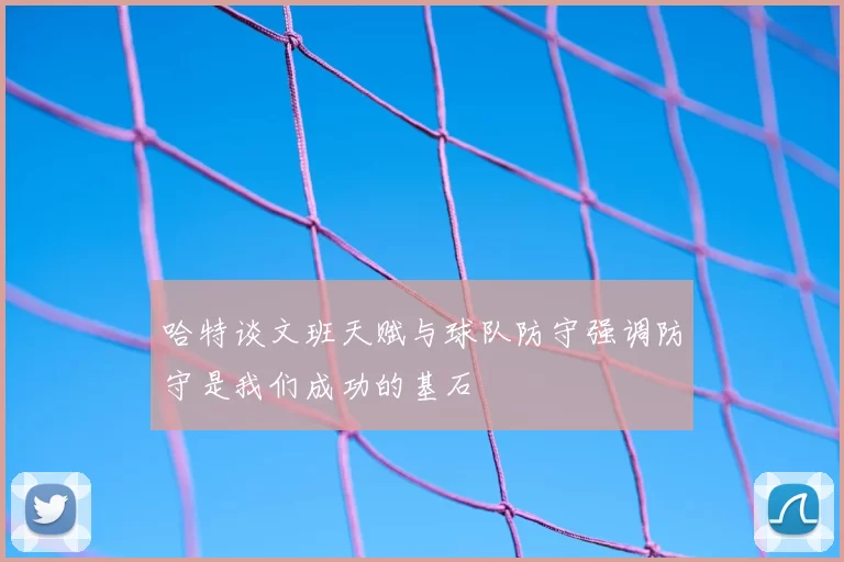 哈特谈文班天赋与球队防守强调防守是我们成功的基石