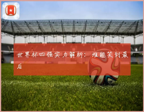 世界杯四强实力解析：谁能笑到最后