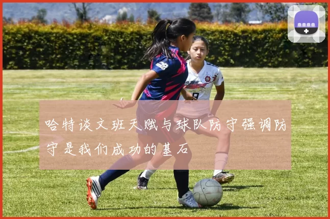 哈特谈文班天赋与球队防守强调防守是我们成功的基石
