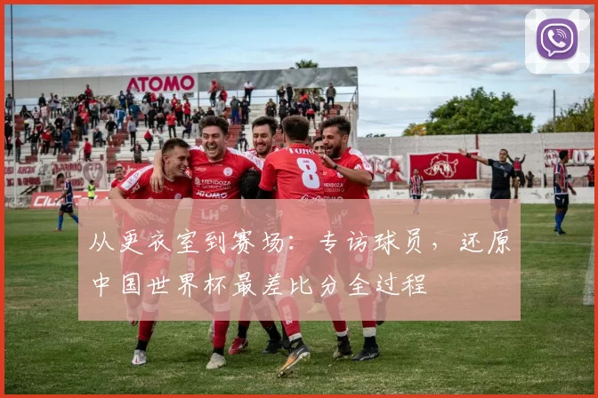 从更衣室到赛场：专访球员，还原中国世界杯最差比分全过程