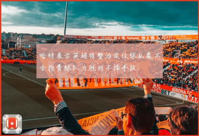 哈特表示英超将整治定位球乱象不会指责球队为胜利不择手段