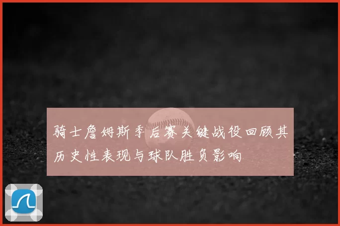 骑士詹姆斯季后赛关键战役回顾其历史性表现与球队胜负影响