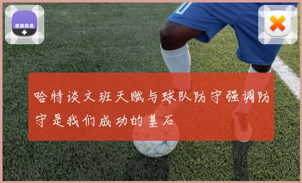哈特谈文班天赋与球队防守强调防守是我们成功的基石