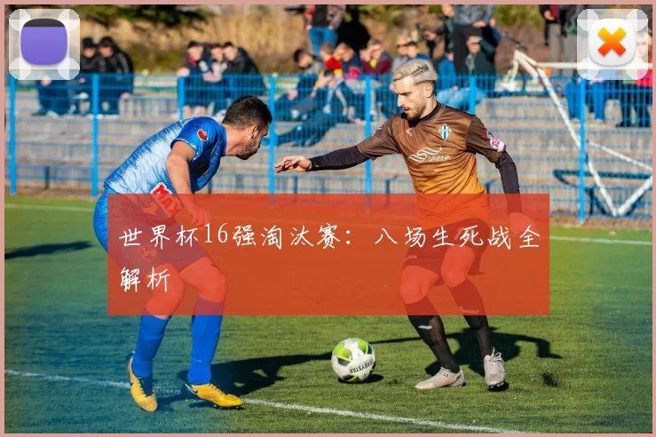 世界杯16强淘汰赛:八场生死战全解析