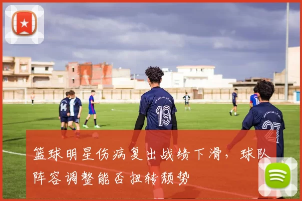 篮球明星伤病复出战绩下滑，球队阵容调整能否扭转颓势