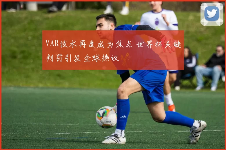 VAR技术再度成为焦点 世界杯关键判罚引发全球热议