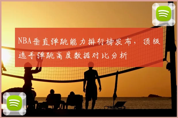 NBA垂直弹跳能力排行榜发布，顶级选手弹跳高度数据对比分析