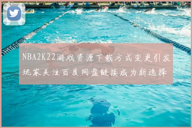 NBA2K22游戏资源下载方式变更引发玩家关注百度网盘链接成为新选择