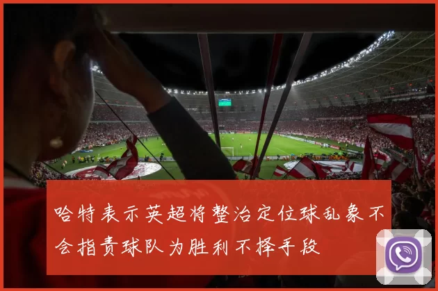 哈特表示英超将整治定位球乱象不会指责球队为胜利不择手段
