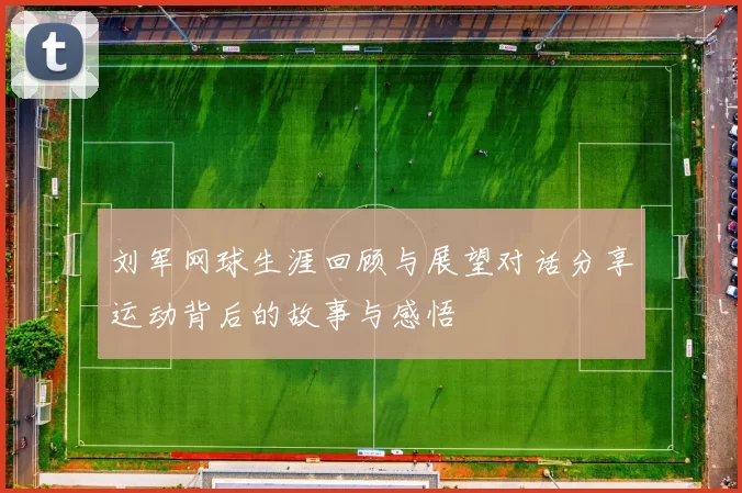 刘军网球生涯回顾与展望对话分享运动背后的故事与感悟