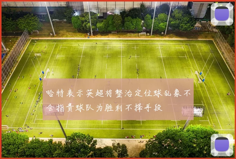 哈特表示英超将整治定位球乱象不会指责球队为胜利不择手段