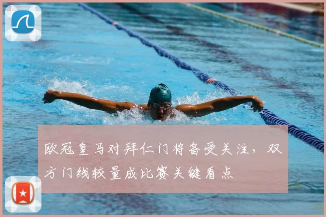 欧冠皇马对拜仁门将备受关注,双方门线较量成比赛关键看点