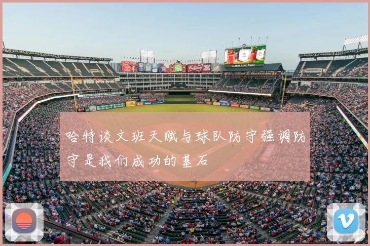 哈特谈文班天赋与球队防守强调防守是我们成功的基石