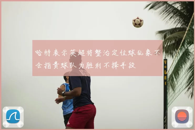 哈特表示英超将整治定位球乱象不会指责球队为胜利不择手段