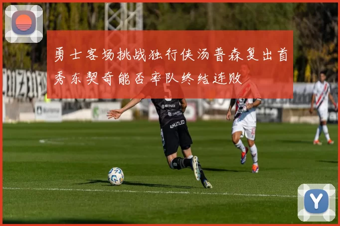勇士客场挑战独行侠汤普森复出首秀东契奇能否率队终结连败