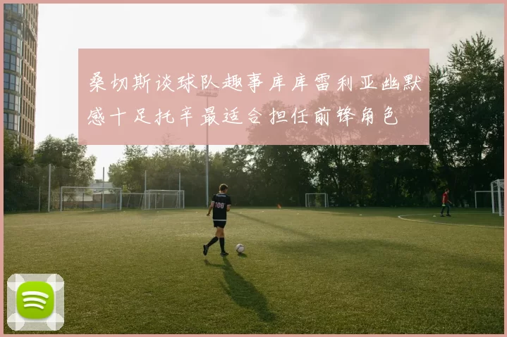 桑切斯谈球队趣事库库雷利亚幽默感十足托辛最适合担任前锋角色