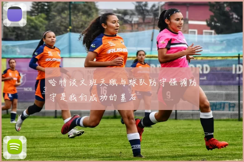 哈特谈文班天赋与球队防守强调防守是我们成功的基石