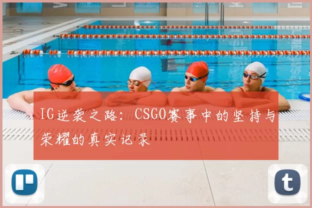 IG逆袭之路：CSGO赛事中的坚持与荣耀的真实记录