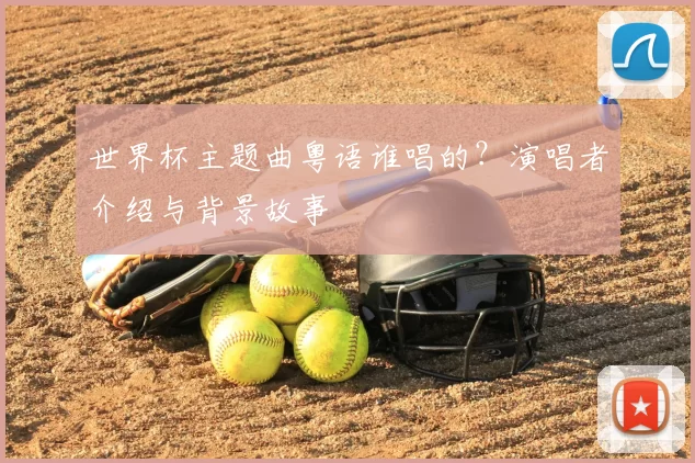 世界杯主题曲粤语谁唱的？演唱者介绍与背景故事