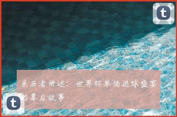 亲历者讲述：世界杯单场进球盛宴的幕后故事