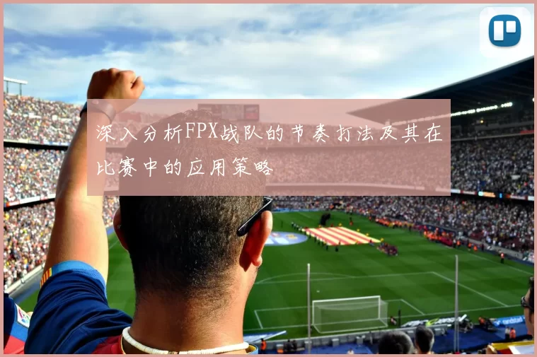 深入分析FPX战队的节奏打法及其在比赛中的应用策略