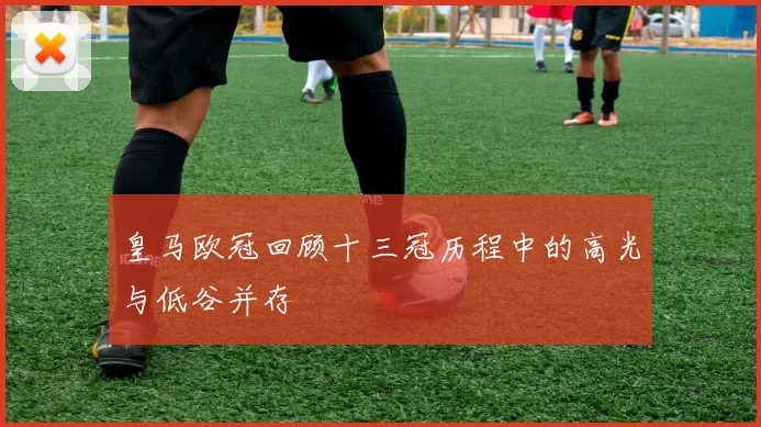 皇马欧冠回顾十三冠历程中的高光与低谷并存