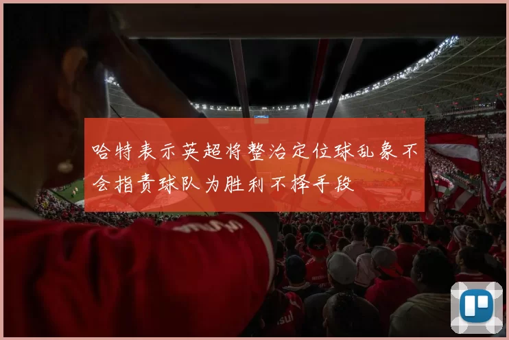 哈特表示英超将整治定位球乱象不会指责球队为胜利不择手段