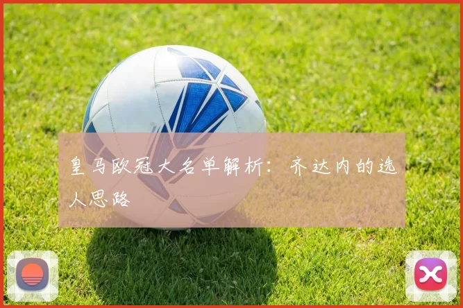 皇马欧冠大名单解析：齐达内的选人思路