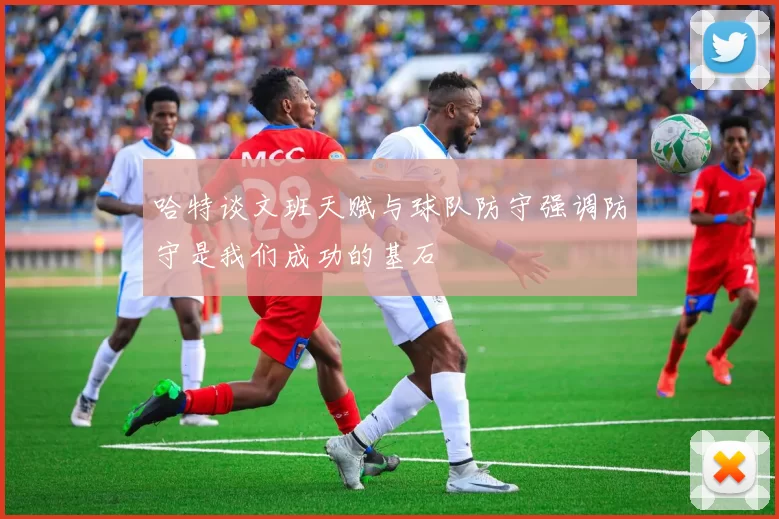 哈特谈文班天赋与球队防守强调防守是我们成功的基石
