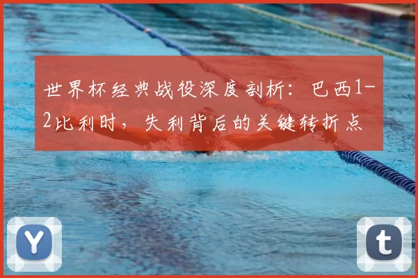 世界杯经典战役深度剖析：巴西1-2比利时，失利背后的关键转折点