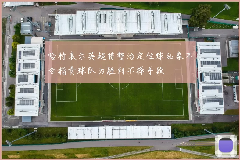 哈特表示英超将整治定位球乱象不会指责球队为胜利不择手段