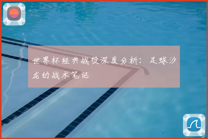 世界杯经典战役深度分析：足球沙龙的战术笔记