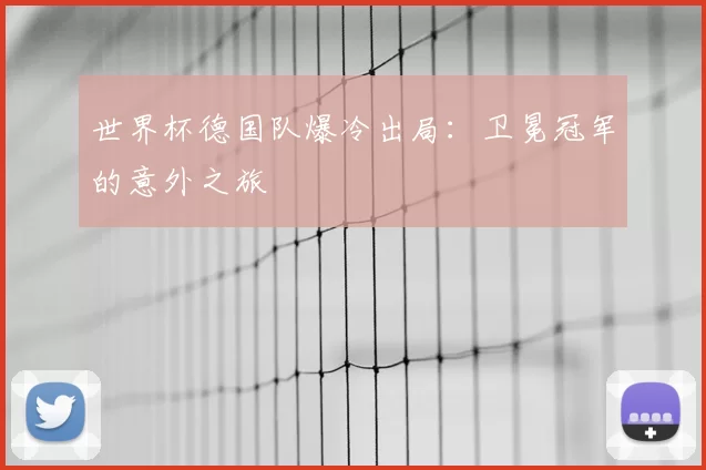 世界杯德国队爆冷出局:卫冕冠军的意外之旅