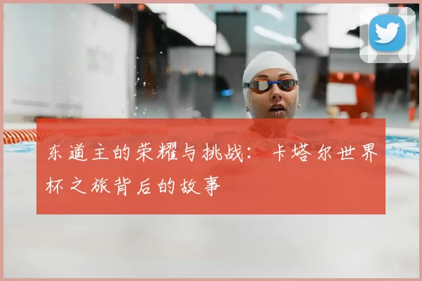 东道主的荣耀与挑战:卡塔尔世界杯之旅背后的故事