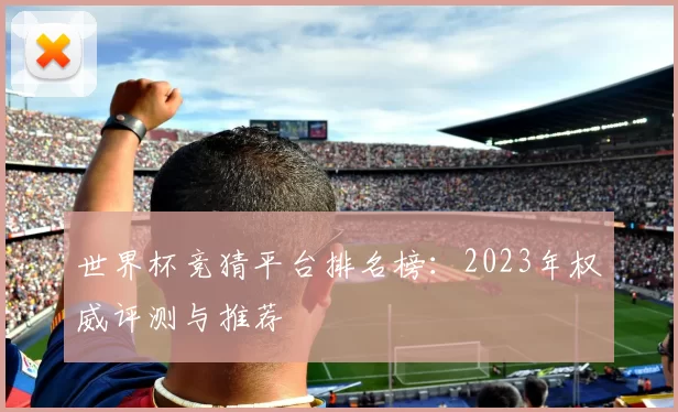 世界杯竞猜平台排名榜：2023年权威评测与推荐