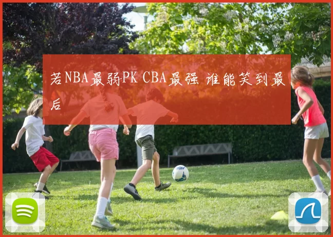若NBA最弱PK CBA最强 谁能笑到最后