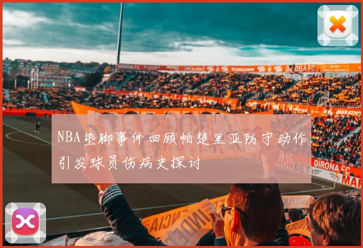 NBA垫脚事件回顾帕楚里亚防守动作引发球员伤病史探讨
