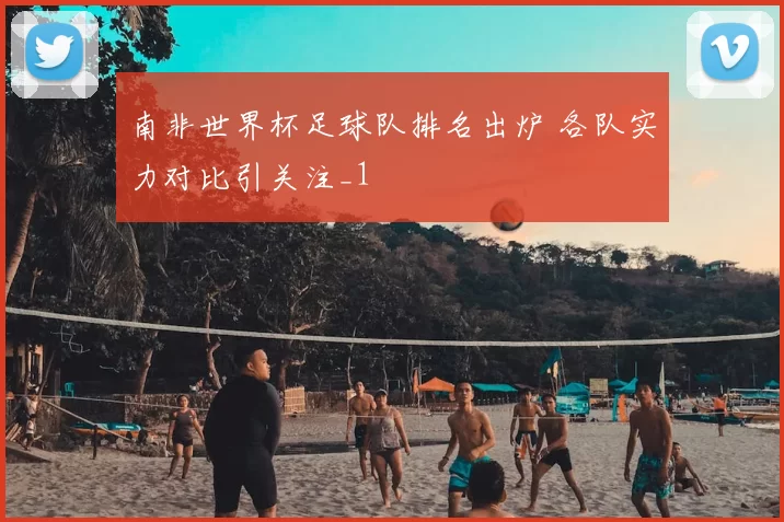 南非世界杯足球队排名出炉 各队实力对比引关注_1