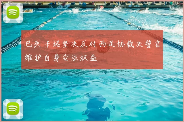巴列卡诺坚决反对西足协裁决誓言维护自身合法权益