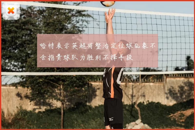 哈特表示英超将整治定位球乱象不会指责球队为胜利不择手段