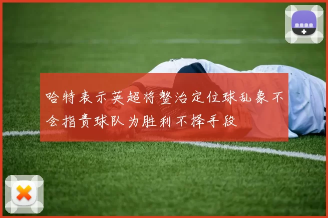哈特表示英超将整治定位球乱象不会指责球队为胜利不择手段