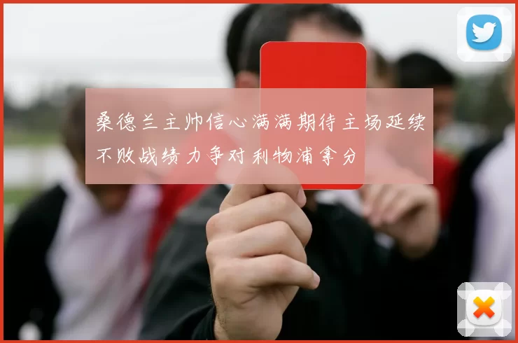 桑德兰主帅信心满满期待主场延续不败战绩力争对利物浦拿分