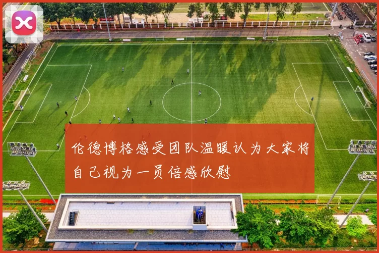 伦德博格感受团队温暖认为大家将自己视为一员倍感欣慰