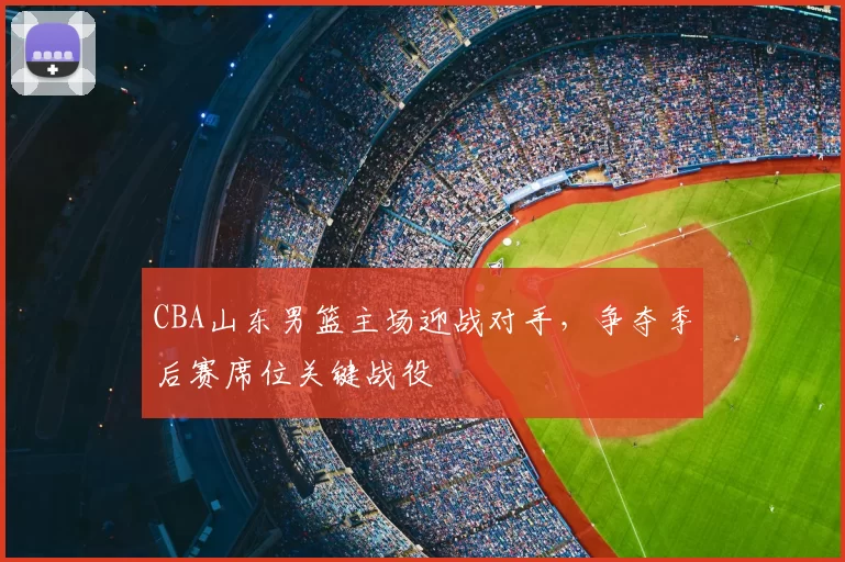 CBA山东男篮主场迎战对手，争夺季后赛席位关键战役