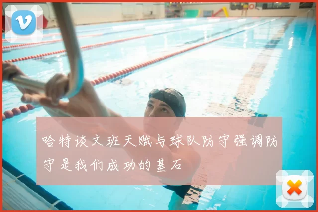 哈特谈文班天赋与球队防守强调防守是我们成功的基石