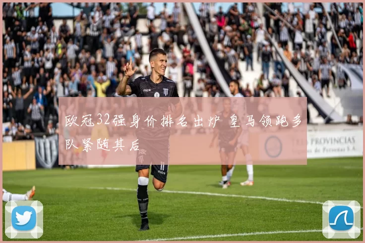 欧冠32强身价排名出炉 皇马领跑多队紧随其后